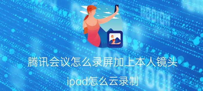 腾讯会议怎么录屏加上本人镜头 ipad怎么云录制？